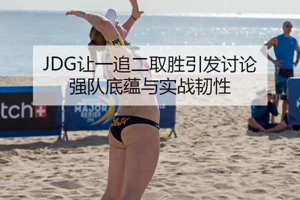 JDG让一追二取胜引发讨论 强队底蕴与实战韧性